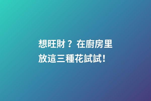 想旺財？在廚房里放這三種花試試！